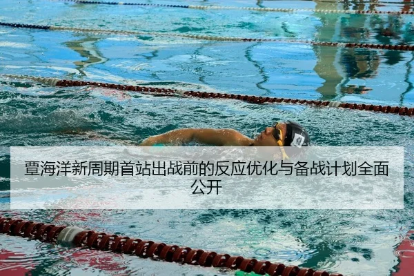 覃海洋新周期首站出战前的反应优化与备战计划全面公开